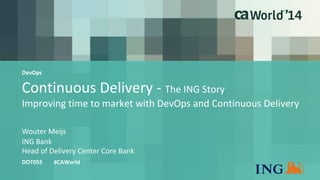 Continuous Delivery - The ING Story 
Improving time to market with DevOps and Continuous Delivery 
Wouter Meijs 
DOT05S #CAWorld 
ING Bank 
Head of Delivery Center Core Bank 
DevOps 
 