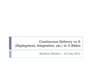 Continuous Delivery vs X
{Deployment, Integration, etc.} in 5 Slides

                Matthew Skelton :: 16 July 2012
 