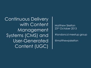 Continuous Delivery
with Content
Management
Systems (CMS) and
User-Generated
Content (UGC)

Matthew Skelton
23rd October 2013
#londoncd meetup group
@matthewpskelton

 