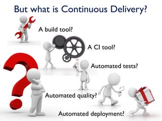 But what is Continuous Delivery?
     A build tool?

                     A CI tool?

                      Automated tests?



       Automated quality?

            Automated deployment?
 