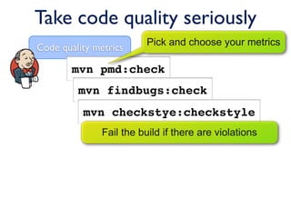 Take code quality seriously
                         Pick and choose your metrics
Code quality metrics

        mvn pmd:check
         mvn findbugs:check
          mvn checkstye:checkstyle
               Fail the build if there are violations
 