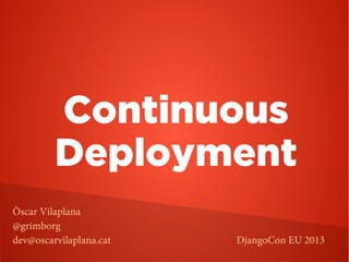 Continuous
Deployment
Òscar Vilaplana
@grimborg
dev@oscarvilaplana.cat DjangoCon EU 2013
 
