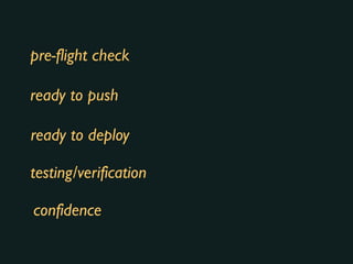 pre-flight check
ready to push
ready to deploy
testing/verification
confidence
 