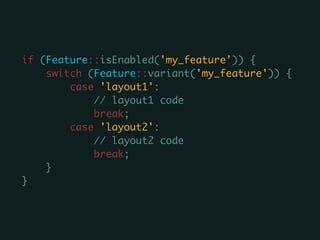 if (Feature::isEnabled('my_feature')) {	
switch (Feature::variant('my_feature')) {	
case 'layout1':	
// layout1 code	
break;	
case 'layout2':	
// layout2 code	
break;	
}	
}
 