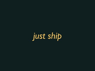 just ship
 