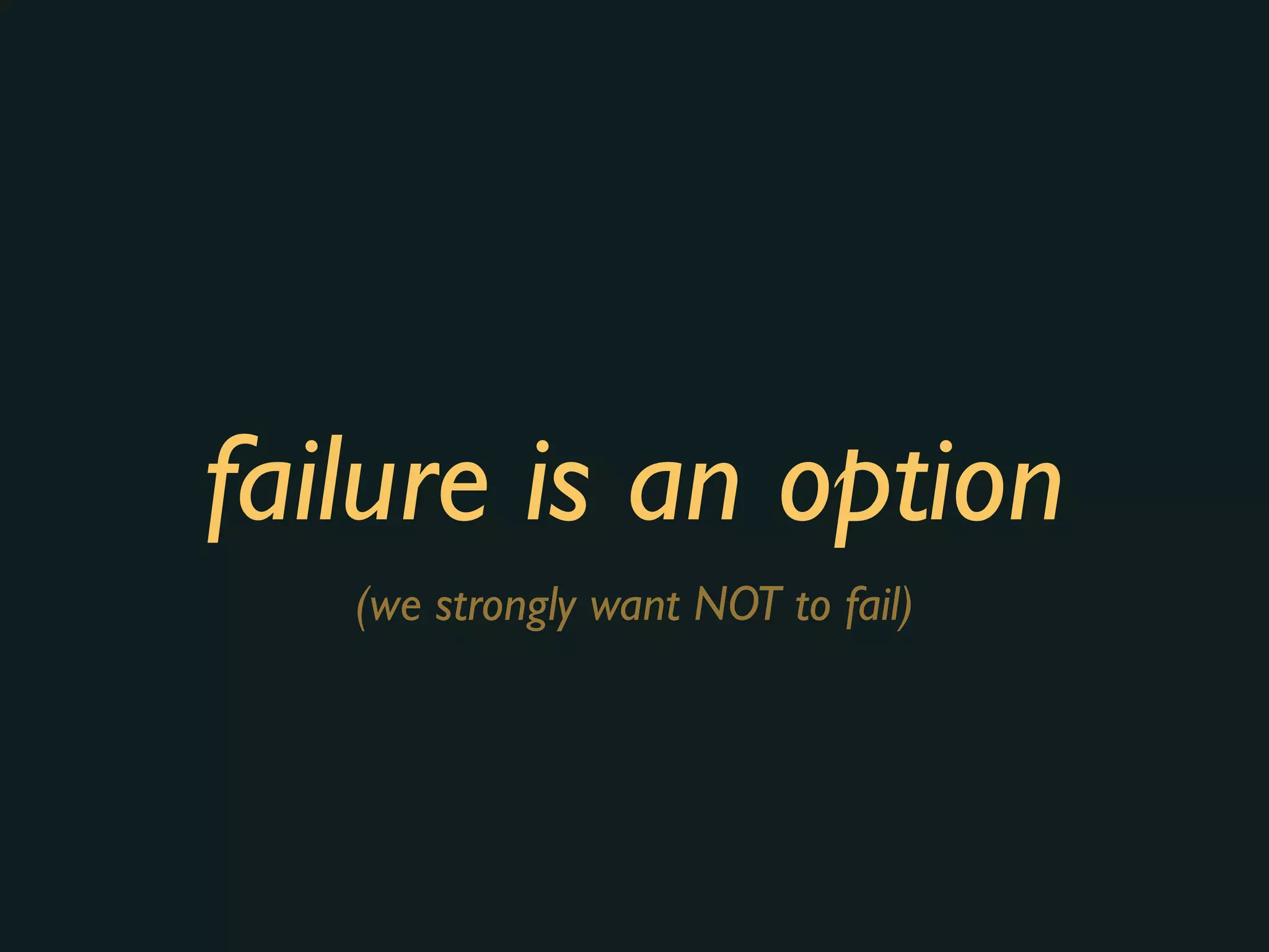 failure is an option
(we strongly want NOT to fail)
 
