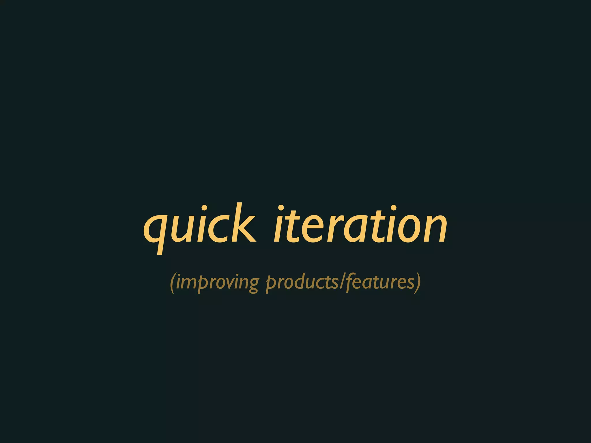 quick iteration
(improving products/features)
 