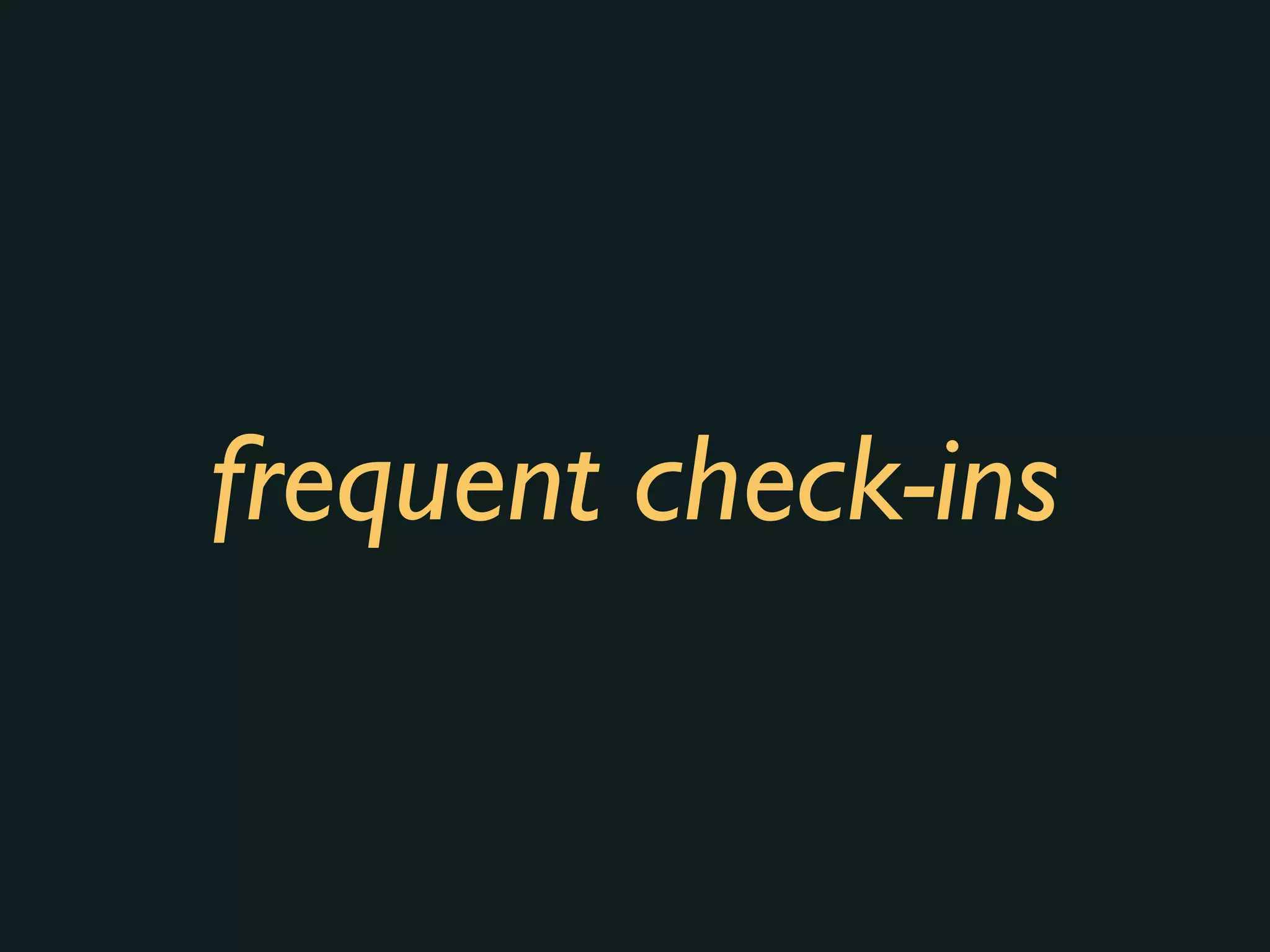 frequent check-ins
 