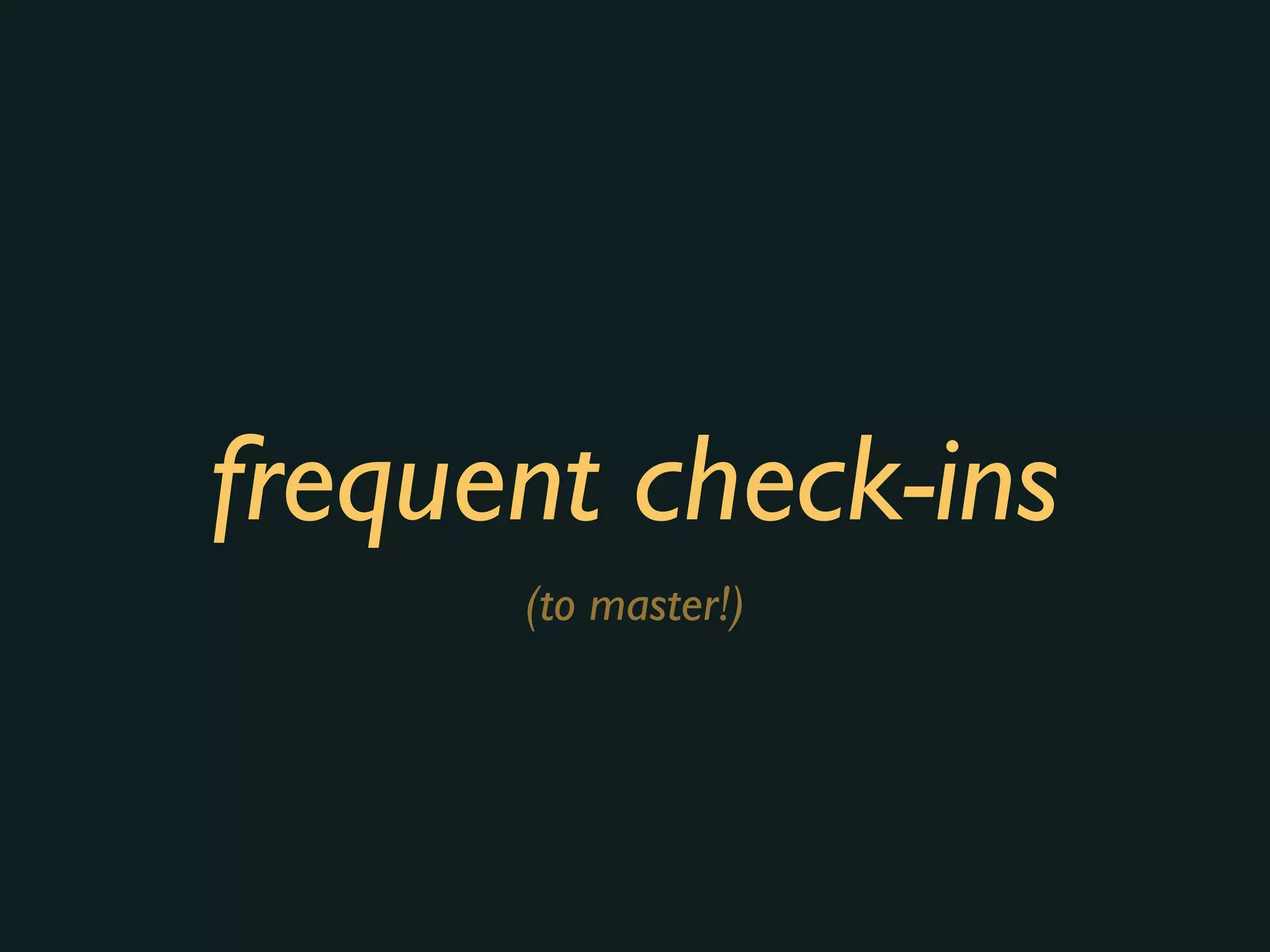frequent check-ins
(to master!)
 