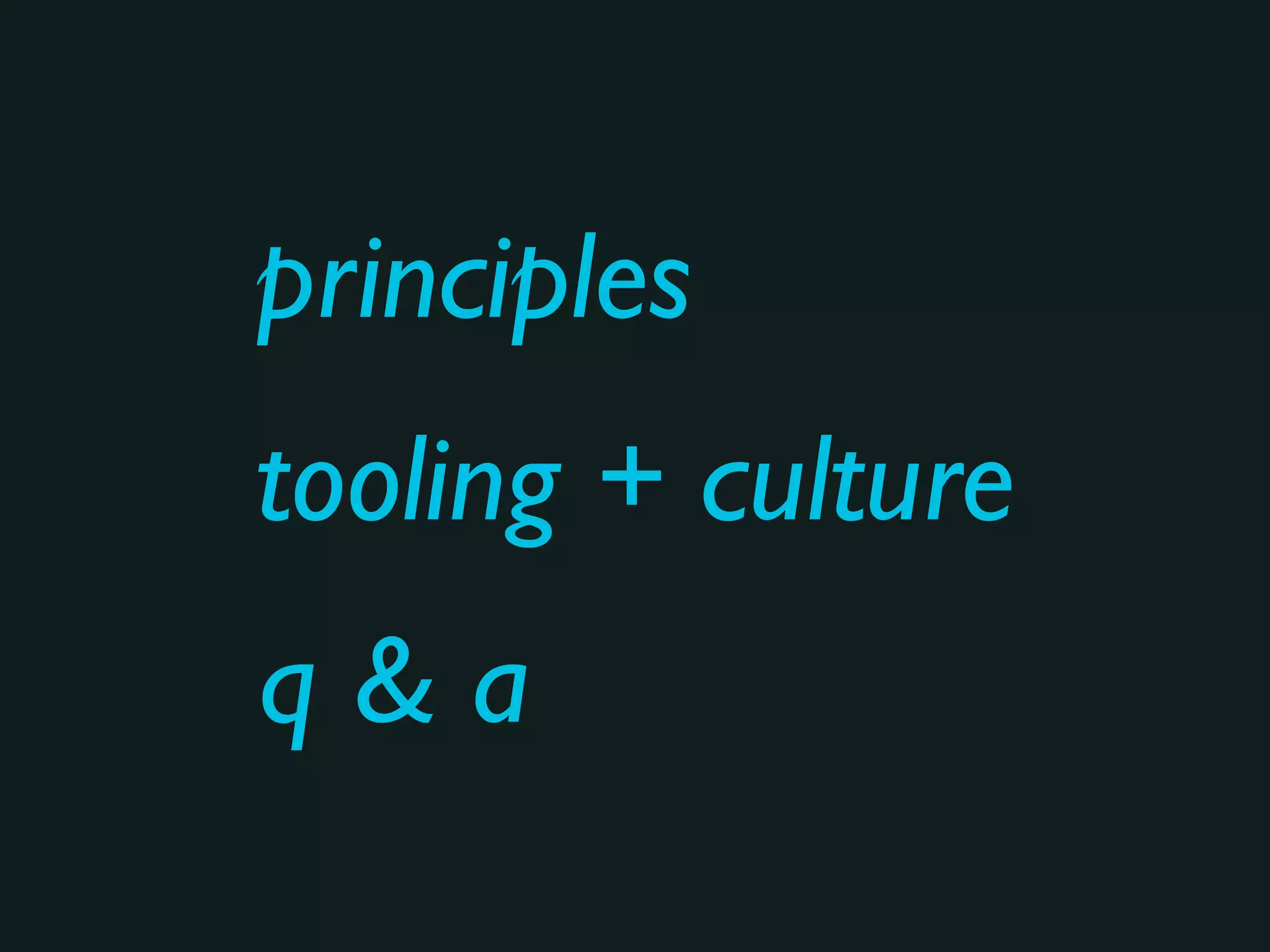 principles
q & a
tooling + culture
 