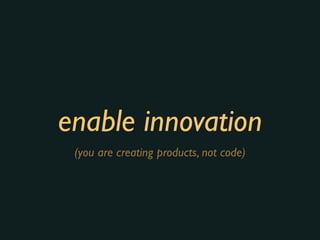 enable innovation
(you are creating products, not code)
 