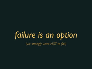 failure is an option
(we strongly want NOT to fail)
 