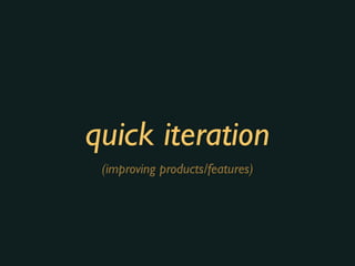 quick iteration
(improving products/features)
 