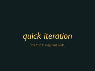quick iteration
(fail fast > stagnant code)
 
