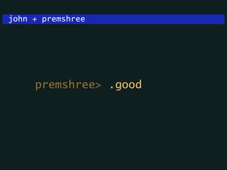 john + premshree
premshree> .good
 