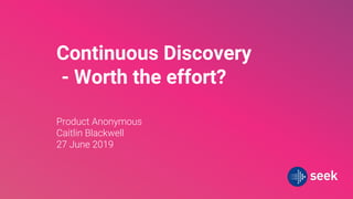 Continuous Discovery
- Worth the effort?
Product Anonymous
Caitlin Blackwell
27 June 2019
 
