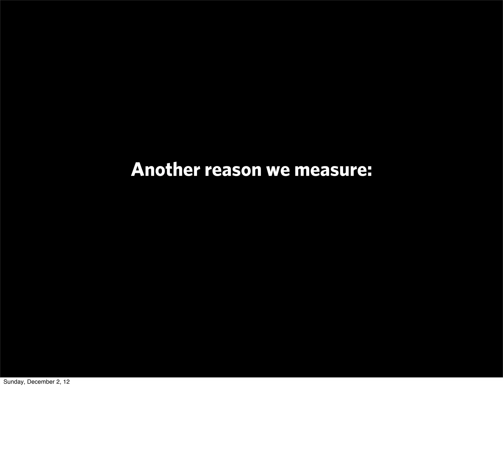 Another reason we measure:




Sunday, December 2, 12
 