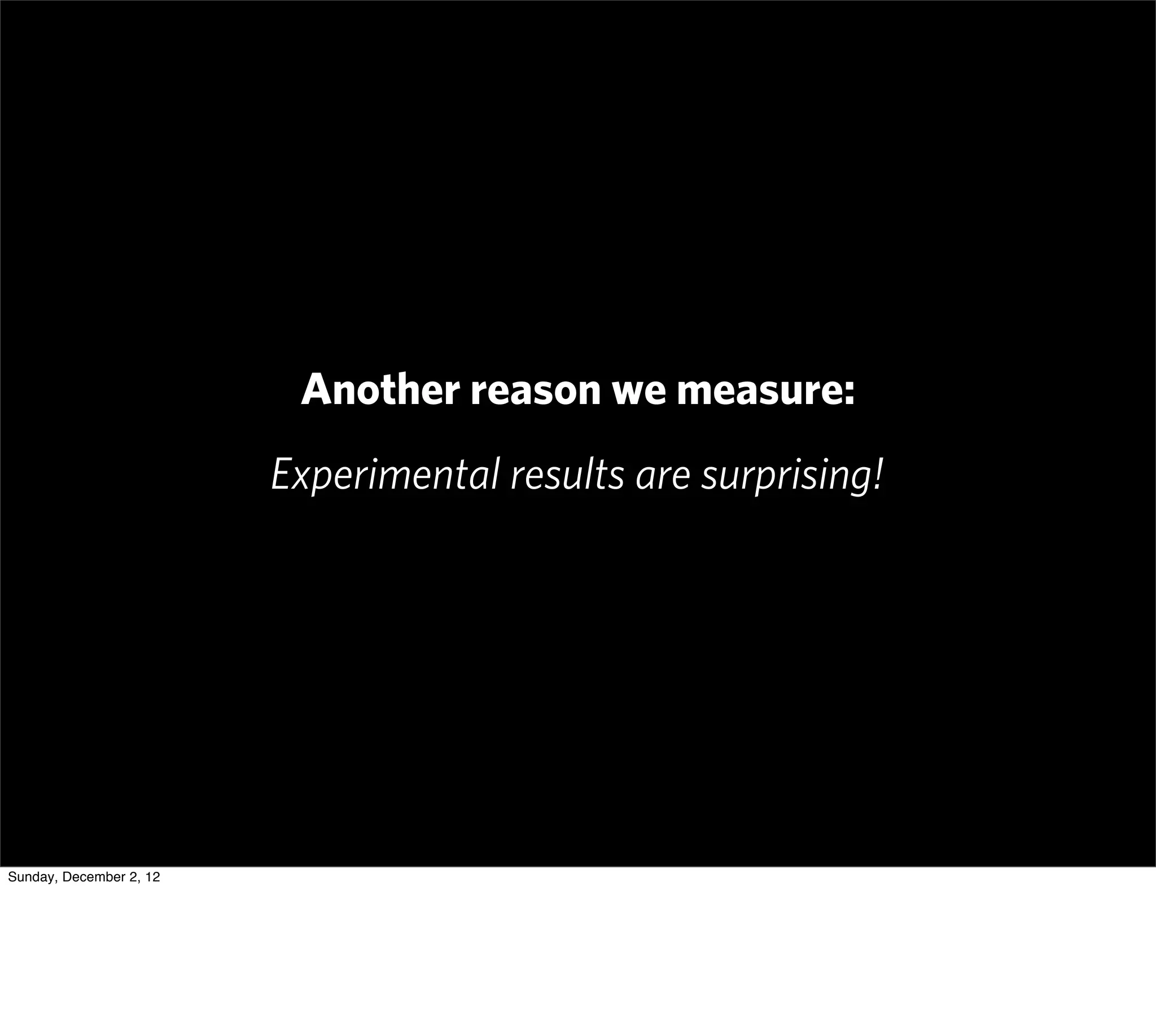 Another reason we measure:
                         Experimental results are surprising!




Sunday, December 2, 12
 