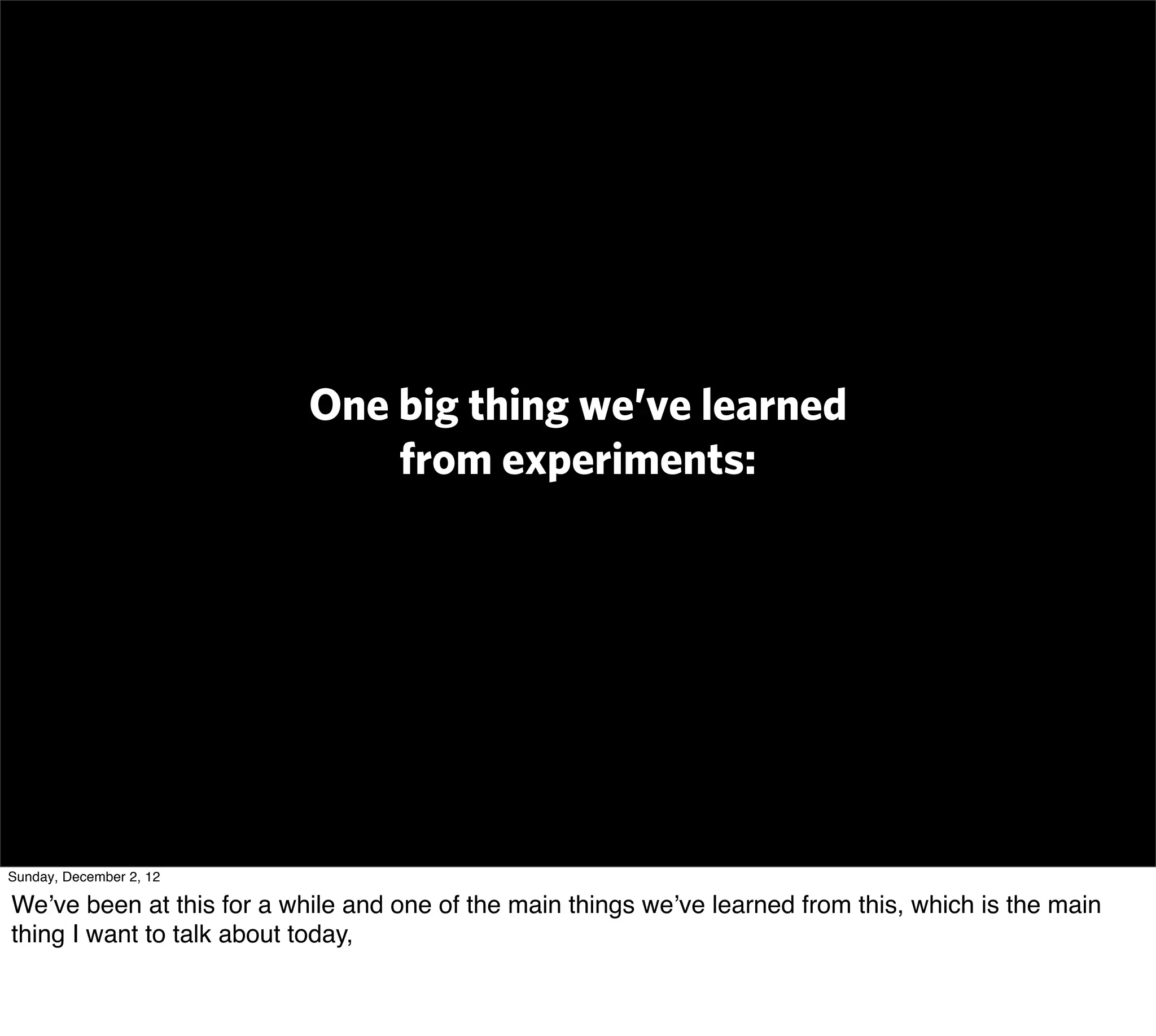 One big thing we’ve learned
                               from experiments:




Sunday, December 2, 12

We’ve been at this for a while and one of the main things we’ve learned from this, which is the main
thing I want to talk about today,
 