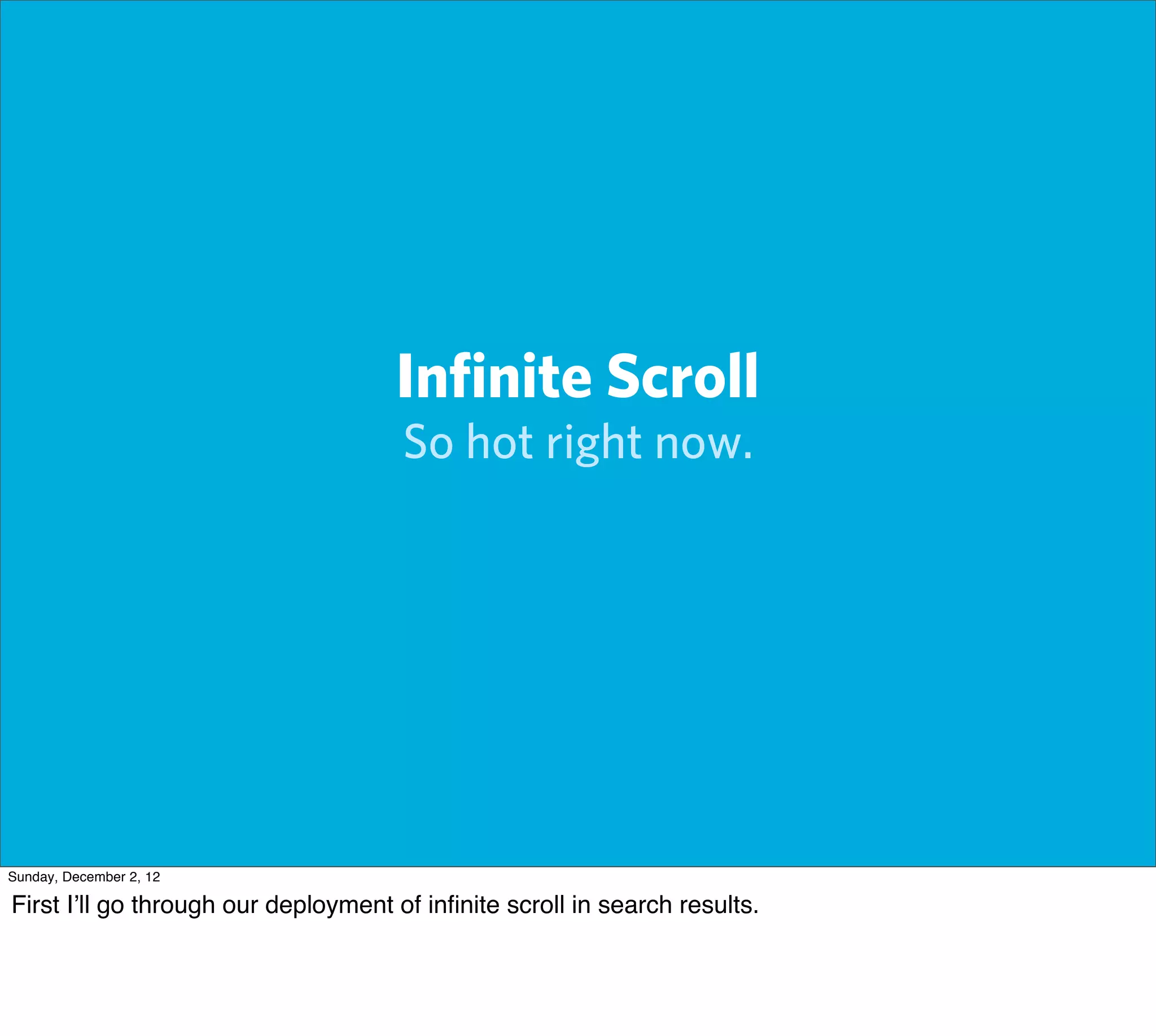 Inﬁnite Scroll
                                      So hot right now.




Sunday, December 2, 12

First I’ll go through our deployment of inﬁnite scroll in search results.
 
