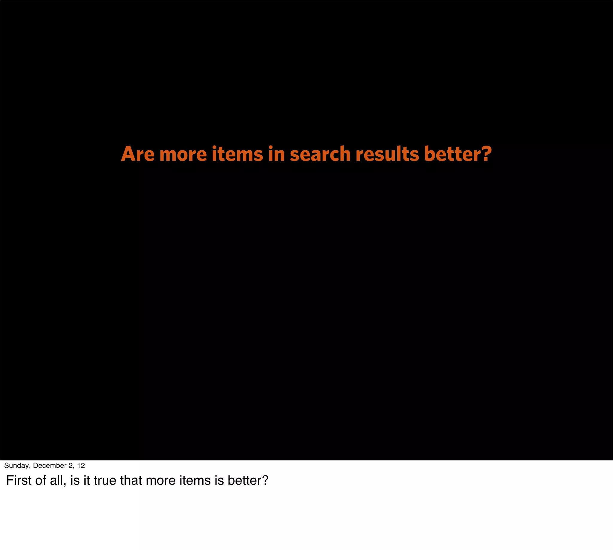 Are more items in search results better?




Sunday, December 2, 12

First of all, is it true that more items is better?
 