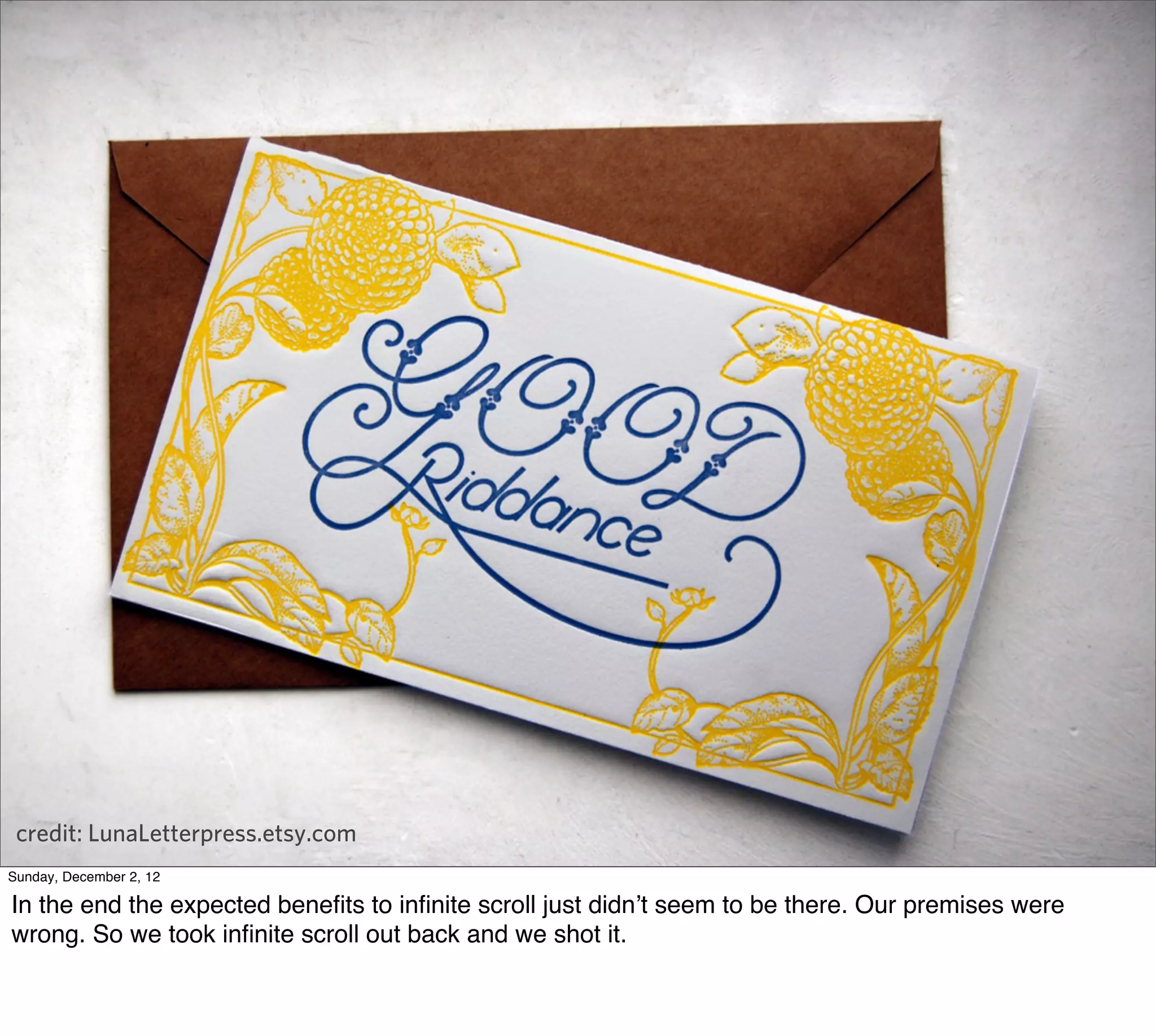 credit: LunaLetterpress.etsy.com
Sunday, December 2, 12

In the end the expected beneﬁts to inﬁnite scroll just didn’t seem to be there. Our premises were
wrong. So we took inﬁnite scroll out back and we shot it.
 