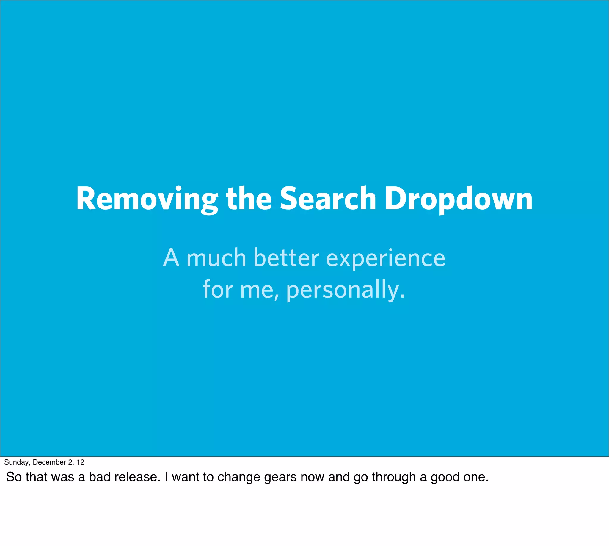 Removing the Search Dropdown
                         A much better experience
                            for me, personally.




Sunday, December 2, 12

So that was a bad release. I want to change gears now and go through a good one.
 