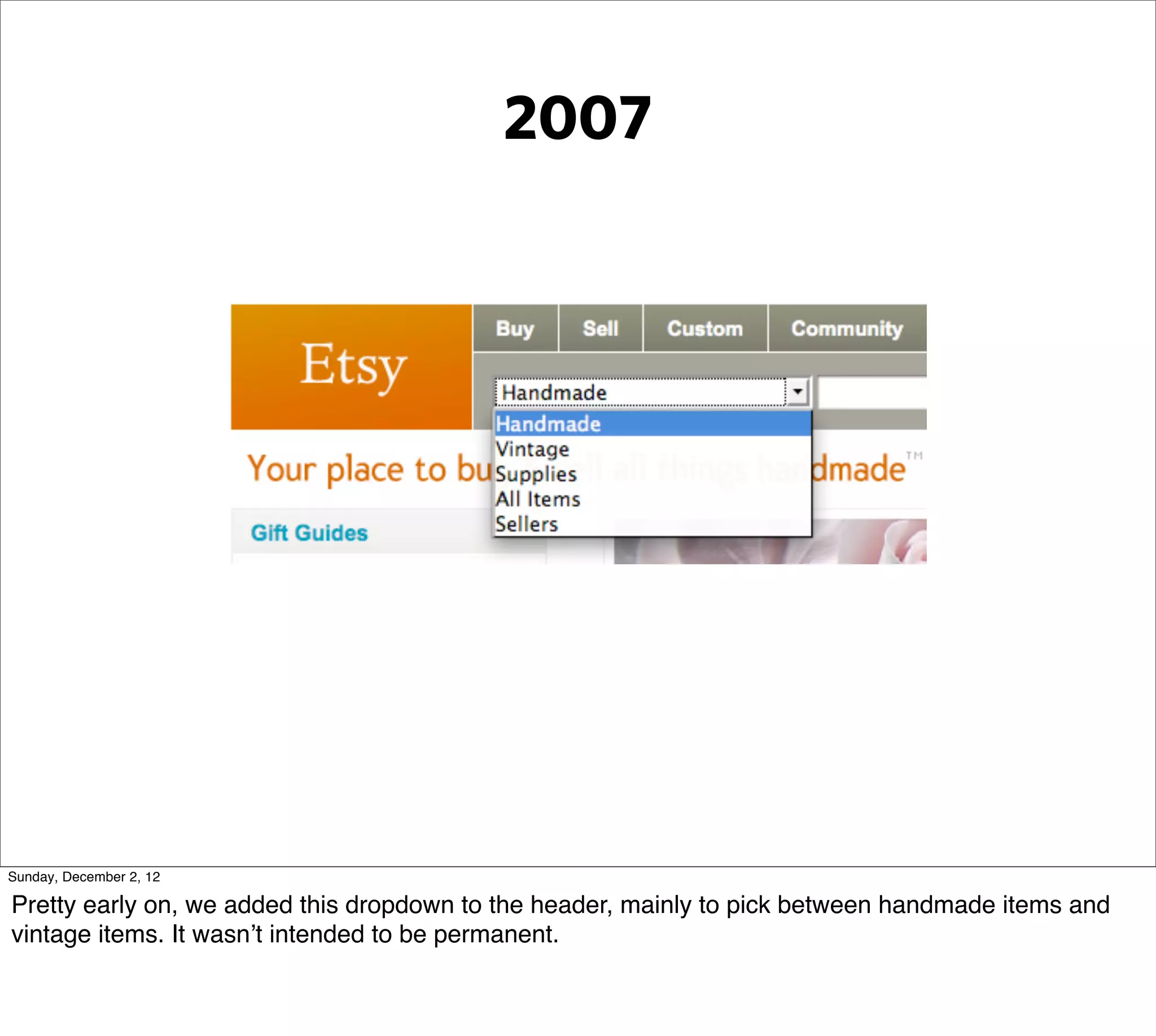 2007




Sunday, December 2, 12

Pretty early on, we added this dropdown to the header, mainly to pick between handmade items and
vintage items. It wasn’t intended to be permanent.
 