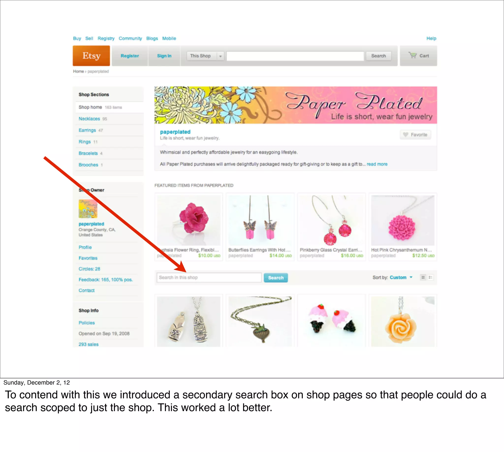 Sunday, December 2, 12

To contend with this we introduced a secondary search box on shop pages so that people could do a
search scoped to just the shop. This worked a lot better.
 
