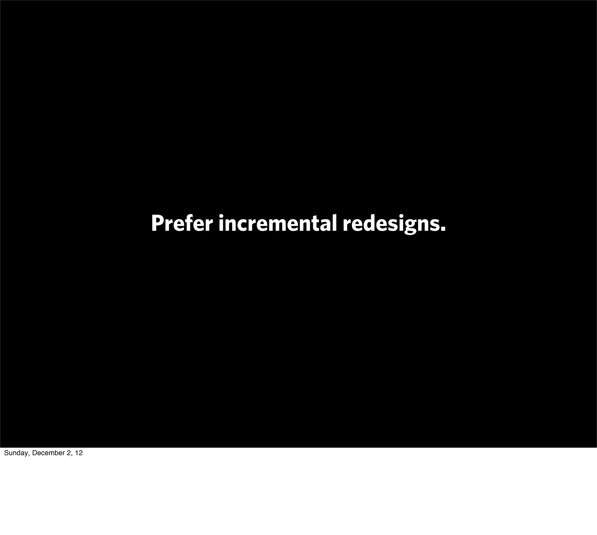 Prefer incremental redesigns.




Sunday, December 2, 12
 