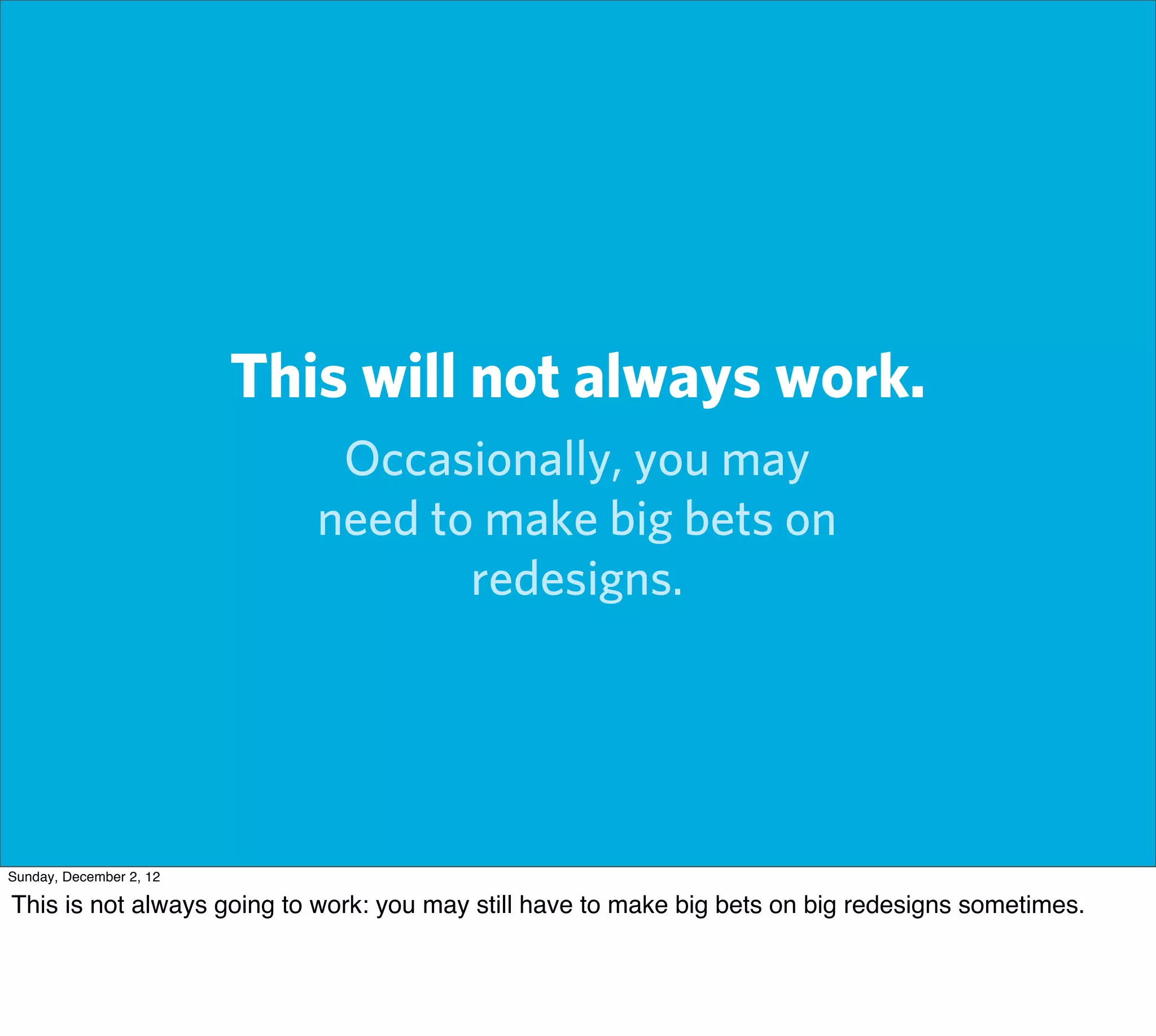This will not always work.
                             Occasionally, you may
                            need to make big bets on
                                   redesigns.




Sunday, December 2, 12

This is not always going to work: you may still have to make big bets on big redesigns sometimes.
 