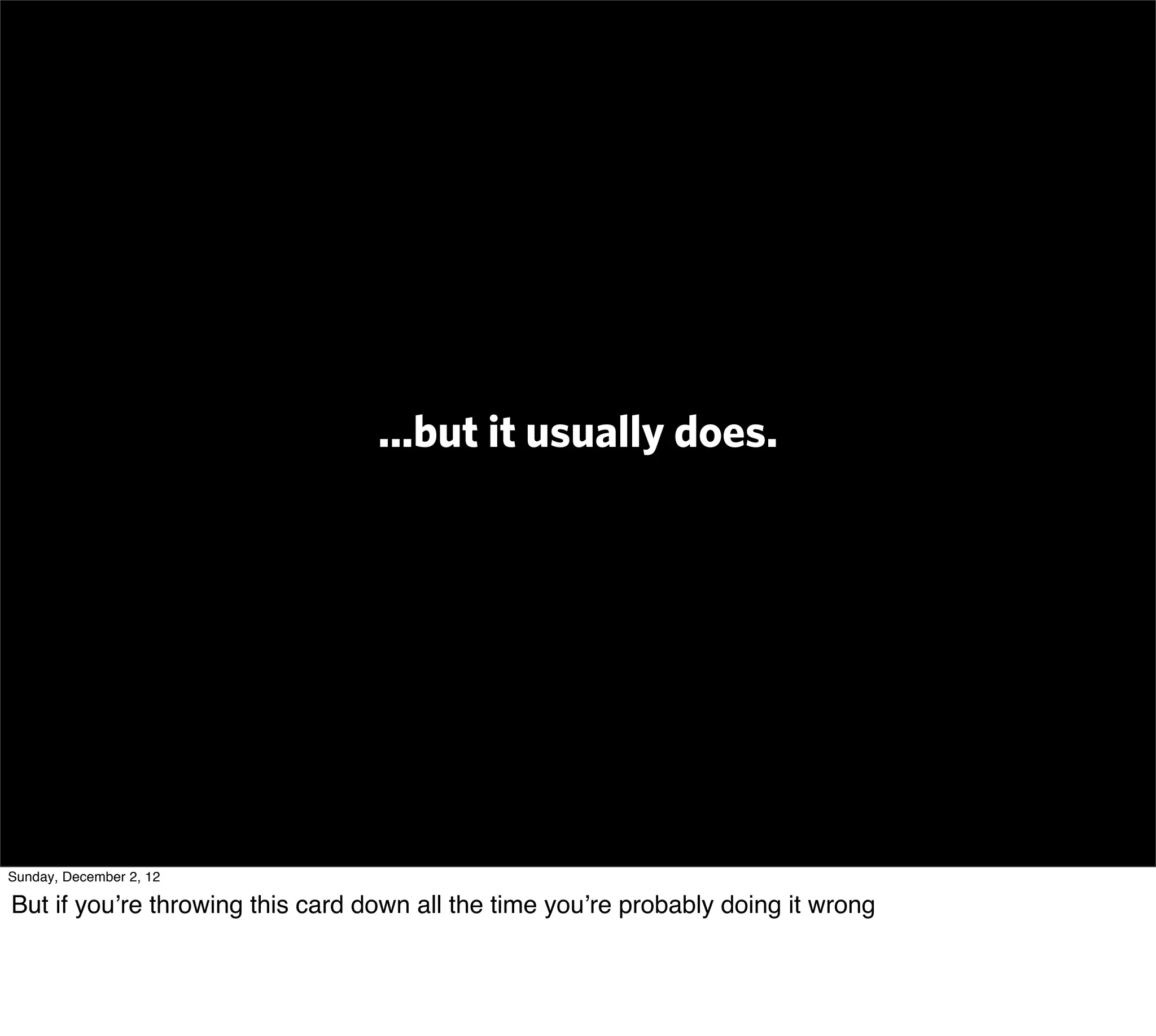 ...but it usually does.




Sunday, December 2, 12

But if you’re throwing this card down all the time you’re probably doing it wrong
 