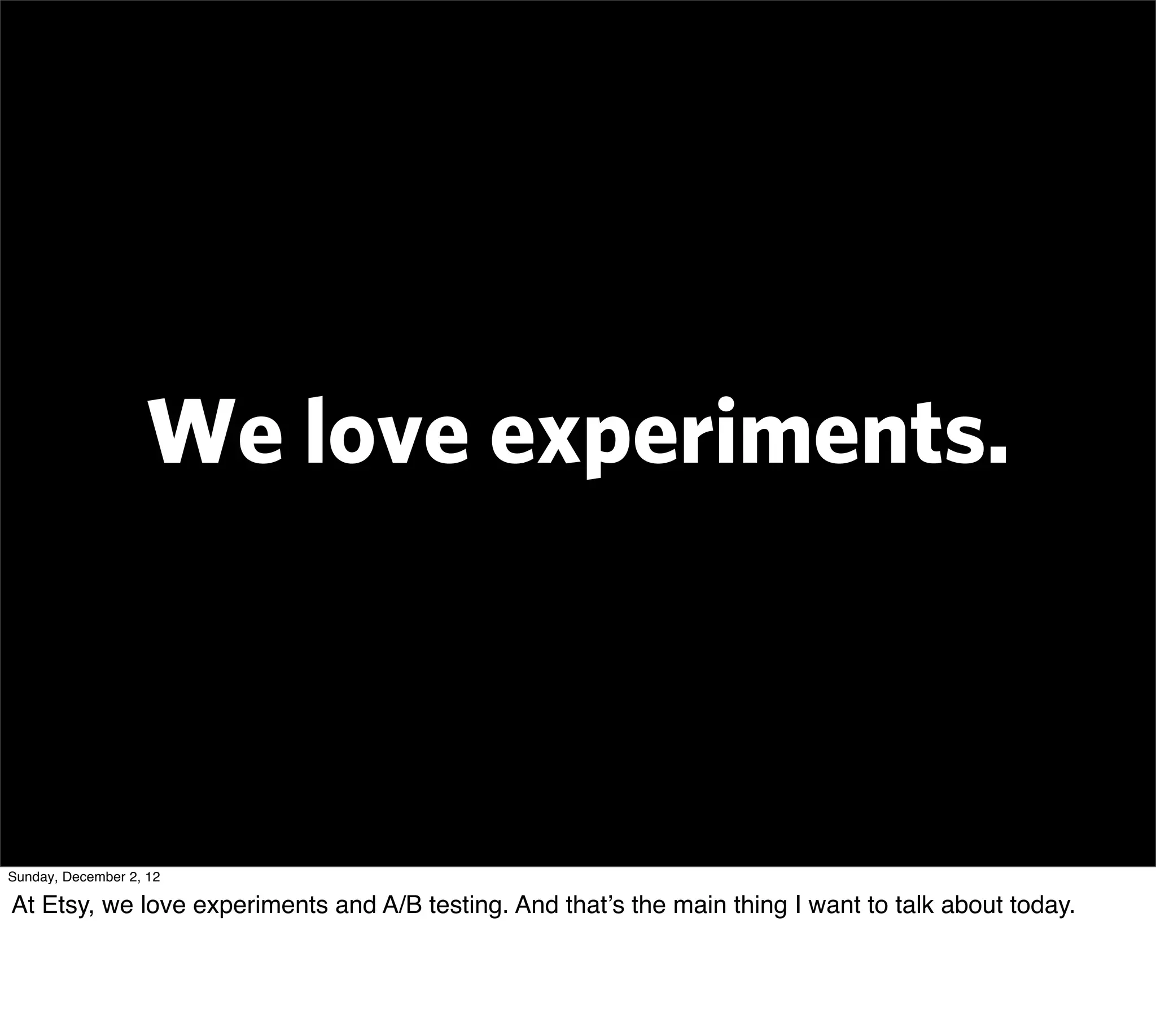 We love experiments.



Sunday, December 2, 12

At Etsy, we love experiments and A/B testing. And that’s the main thing I want to talk about today.
 