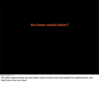 Are faster results better?




Sunday, December 2, 12

The other major premise was that faster search results would stop people from getting bored, and
they’d buy more as a result.
 