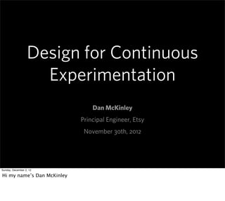 Design for Continuous
                    Experimentation
                                Dan McKinley
                            Principal Engineer, Etsy
                             November 30th, 2012




Sunday, December 2, 12

Hi my name’s Dan McKinley
 