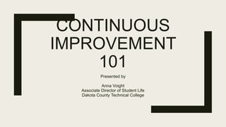 CONTINUOUS
IMPROVEMENT
101
Presented by
Anna Voight
Associate Director of Student Life
Dakota County Technical College
 