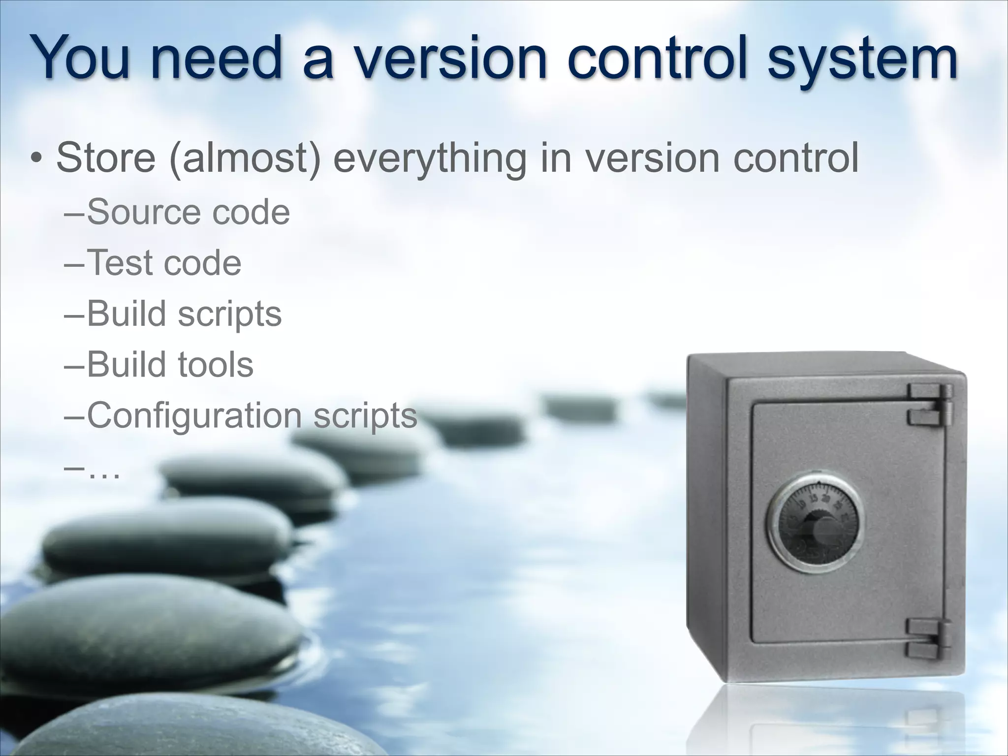 You need a version control system
• Store (almost) everything in version control
–Source code
–Test code
–Build scripts
–Build tools
–Configuration scripts
–…
 