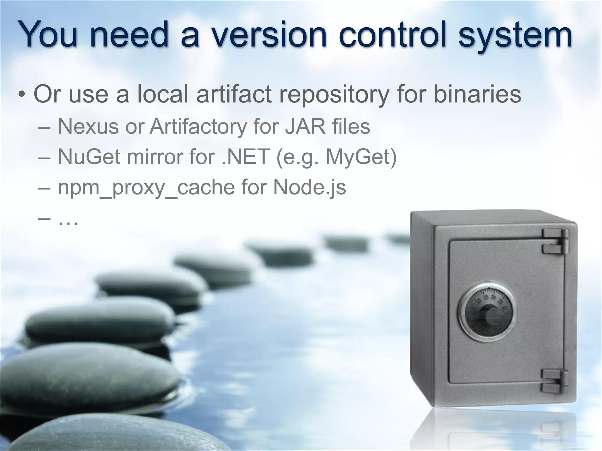 You need a version control system
• Or use a local artifact repository for binaries
– Nexus or Artifactory for JAR files
– NuGet mirror for .NET (e.g. MyGet)
– npm_proxy_cache for Node.js
– …
 