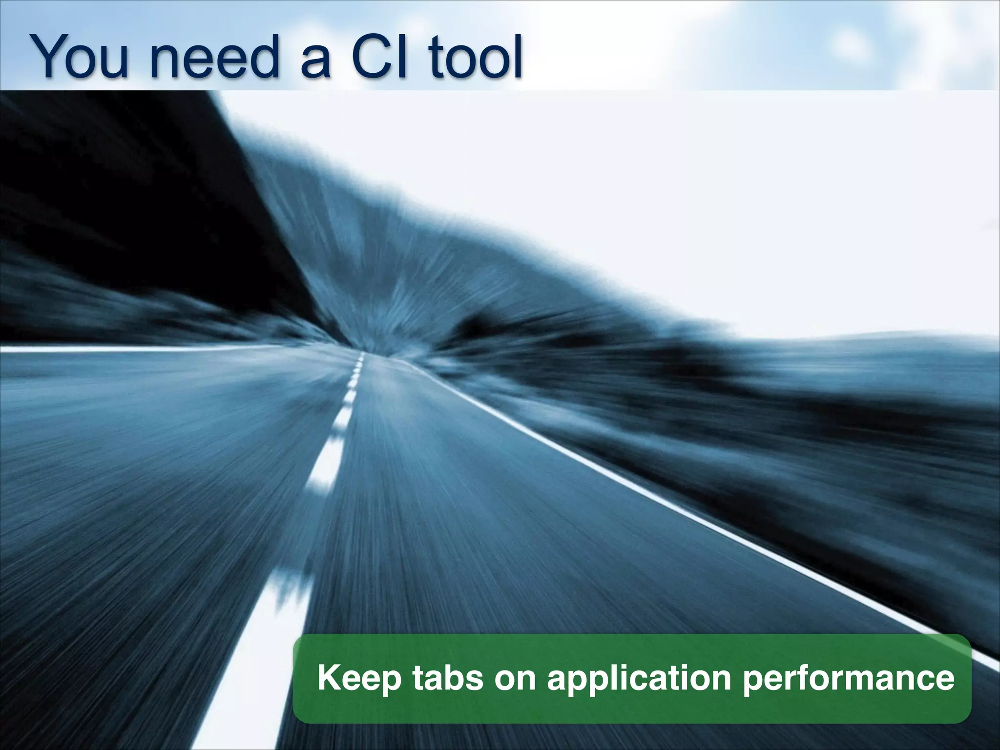 You need a CI tool
Keep tabs on application performance
 
