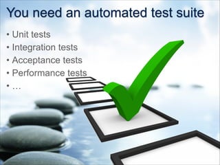 You need an automated test suite
• Unit tests
• Integration tests
• Acceptance tests
• Performance tests
• …
 