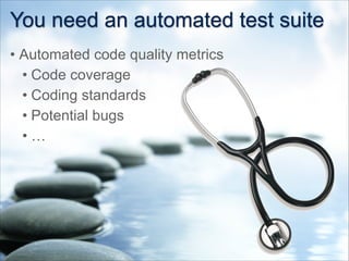 You need an automated test suite
• Automated code quality metrics
• Code coverage
• Coding standards
• Potential bugs
• …
 