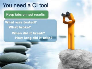 You need a CI tool
Keep tabs on test results
What broke?
When did it break?
How long did it take?
What was tested?
 