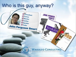 Who is this guy, anyway?
John Ferguson Smart
Consultant	
  
Trainer	
  
Mentor	
  
Author	
  
Speaker	
  
Coder
 