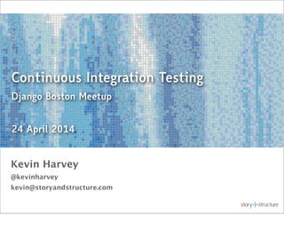 Continuous Integration Testing
Django Boston Meetup
24 April 2014
Kevin Harvey
@kevinharvey
kevin@storyandstructure.com
 