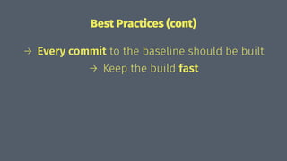 Best Practices (cont)
→ Every commit to the baseline should be built
→ Keep the build fast
 