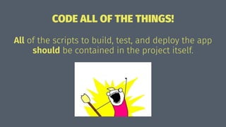 CODE ALL OF THE THINGS!
All of the scripts to build, test, and deploy the app
should be contained in the project itself.
 