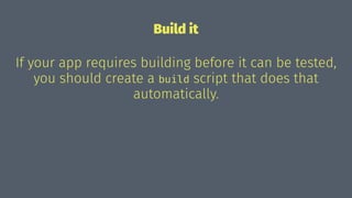 Build it
If your app requires building before it can be tested,
you should create a build script that does that
automatically.
 