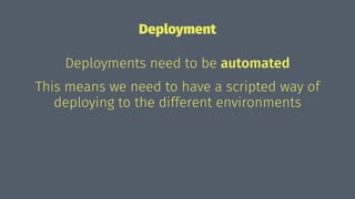 Deployment
Deployments need to be automated
This means we need to have a scripted way of
deploying to the different environments
 
