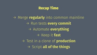 Recap Time
→ Merge regularly into common mainline
→ Run tests every commit
→ Automate everything
→ Keep it fast
→ Test in a clone of production
→ Script all of the things
 