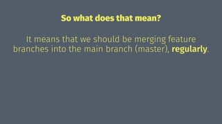 So what does that mean?
It means that we should be merging feature
branches into the main branch (master), regularly.
 